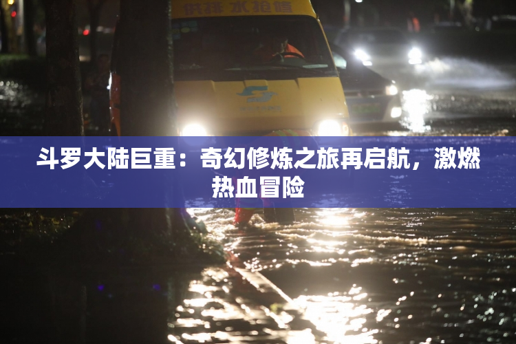 斗罗大陆巨重：奇幻修炼之旅再启航，激燃热血冒险