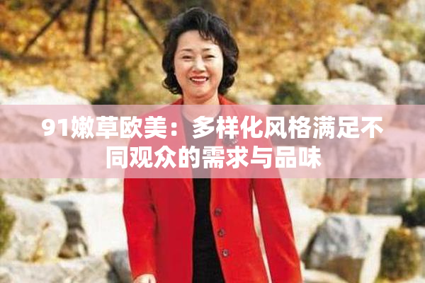 91嫩草欧美：多样化风格满足不同观众的需求与品味
