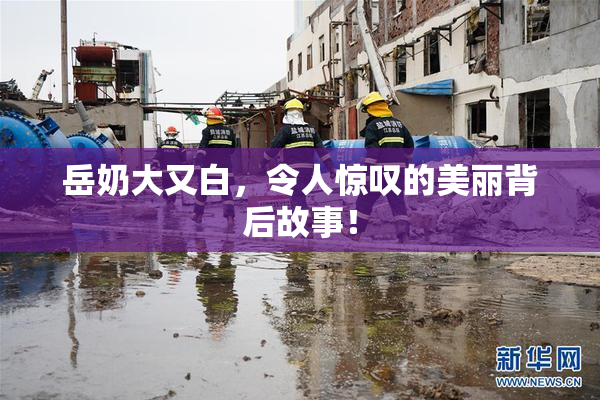 岳奶大又白，令人惊叹的美丽背后故事！