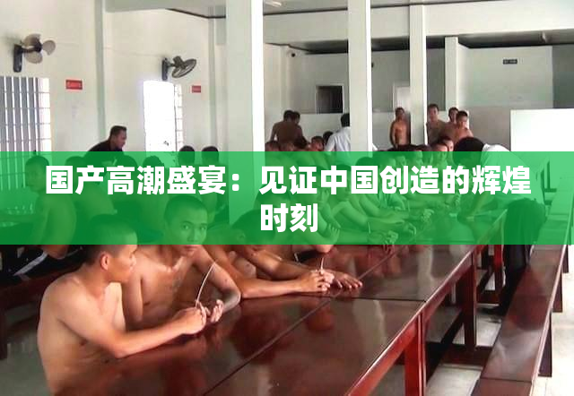 国产高潮盛宴：见证中国创造的辉煌时刻