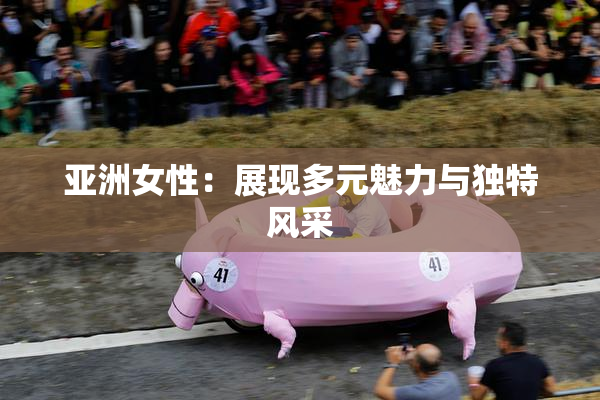 亚洲女性：展现多元魅力与独特风采