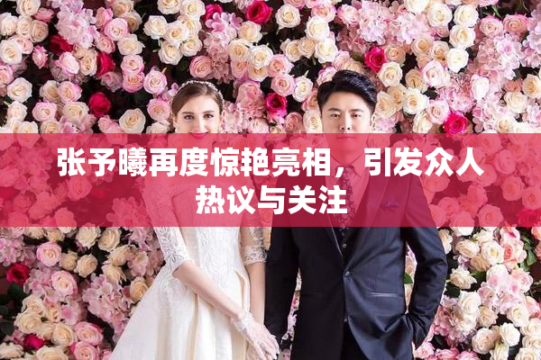 张予曦再度惊艳亮相，引发众人热议与关注