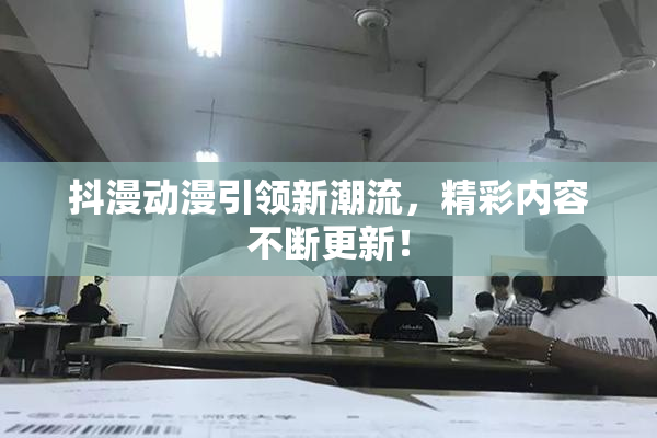 抖漫动漫引领新潮流，精彩内容不断更新！
