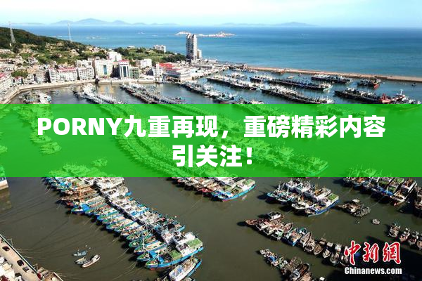 PORNY九重再现，重磅精彩内容引关注！
