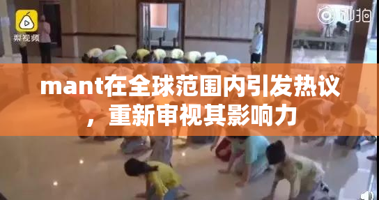 mant在全球范围内引发热议，重新审视其影响力
