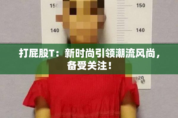 打屁股T：新时尚引领潮流风尚，备受关注！