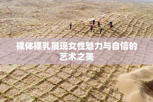 裸体裸乳展现女性魅力与自信的艺术之美