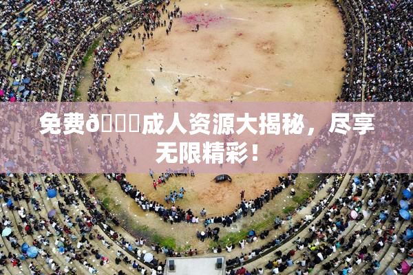 免费🔞成人资源大揭秘，尽享无限精彩！