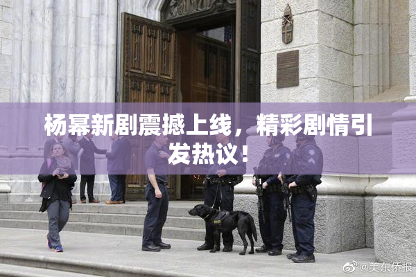 杨幂新剧震撼上线，精彩剧情引发热议！
