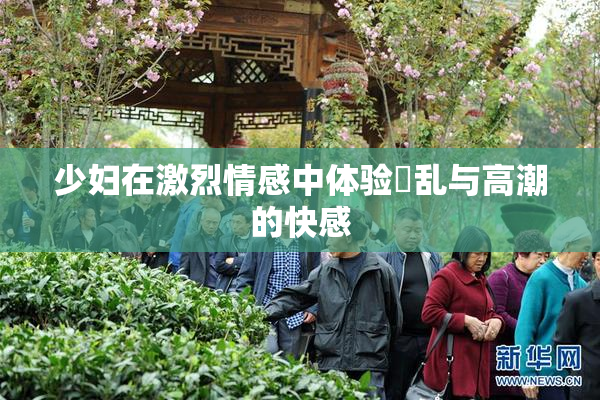 少妇在激烈情感中体验婬乱与高潮的快感