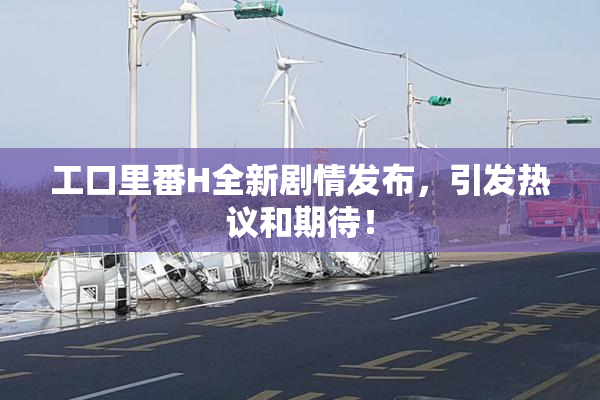 工口里番H全新剧情发布，引发热议和期待！