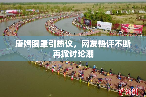 唐嫣胸罩引热议，网友热评不断再掀讨论潮