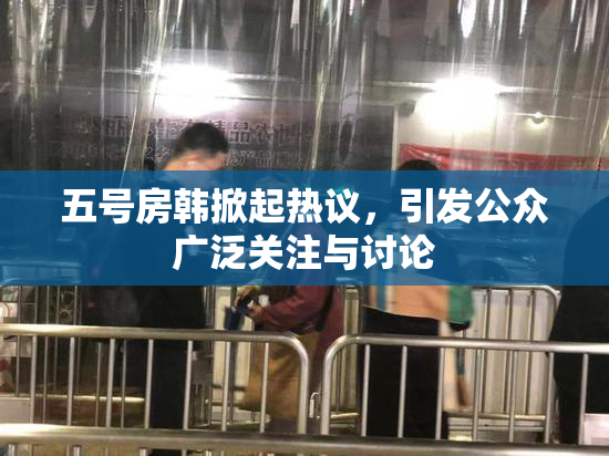 五号房韩掀起热议，引发公众广泛关注与讨论