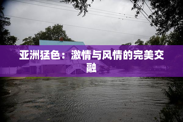 亚洲猛色：激情与风情的完美交融