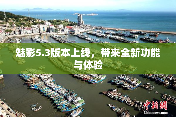 魅影5.3版本上线，带来全新功能与体验
