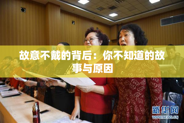 故意不戴的背后：你不知道的故事与原因