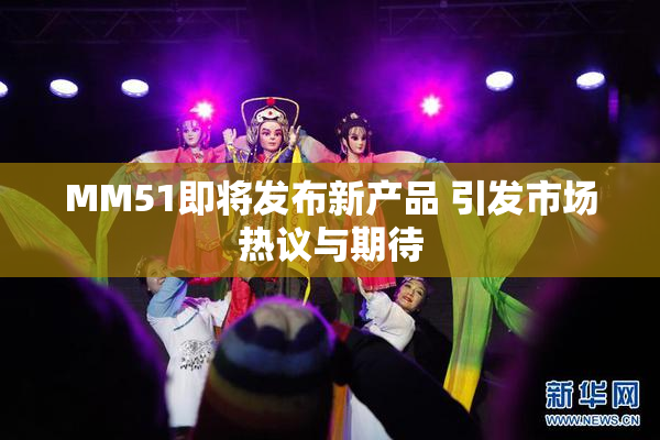 MM51即将发布新产品 引发市场热议与期待
