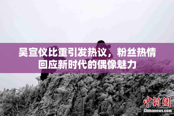 吴宣仪比重引发热议，粉丝热情回应新时代的偶像魅力