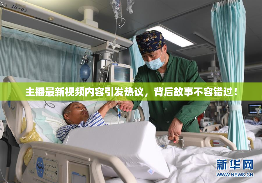 主播最新视频内容引发热议，背后故事不容错过！