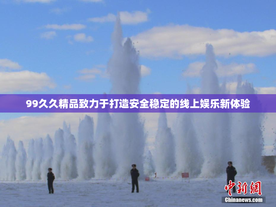 99久久精品致力于打造安全稳定的线上娱乐新体验