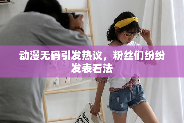 动漫无码引发热议，粉丝们纷纷发表看法