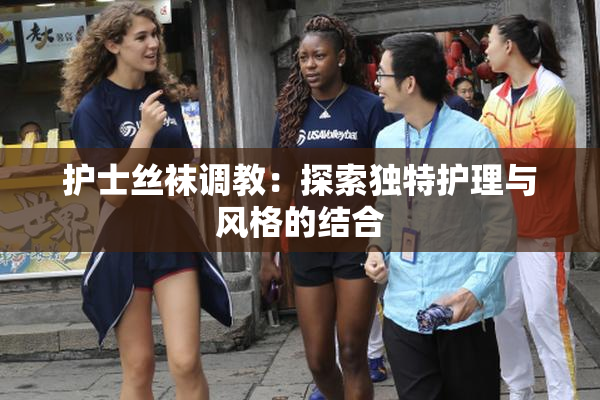 护士丝袜调教：探索独特护理与风格的结合