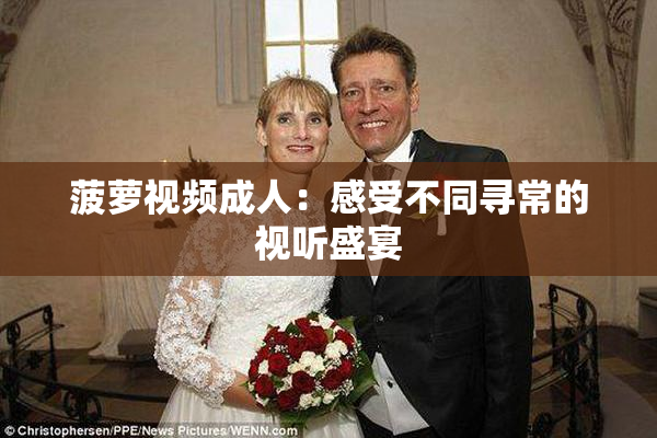 菠萝视频成人：感受不同寻常的视听盛宴