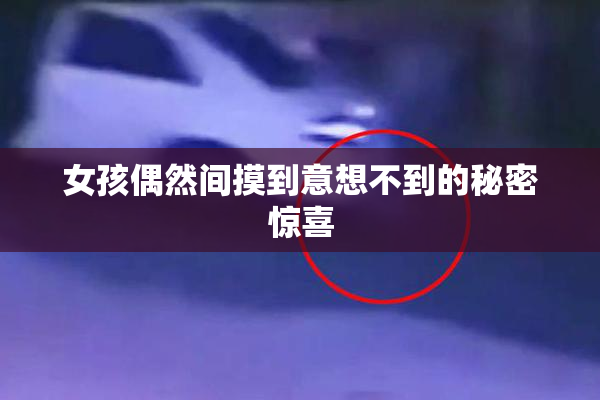 女孩偶然间摸到意想不到的秘密惊喜