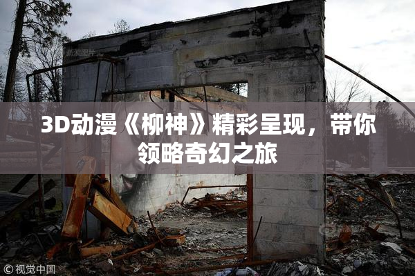 3D动漫《柳神》精彩呈现，带你领略奇幻之旅