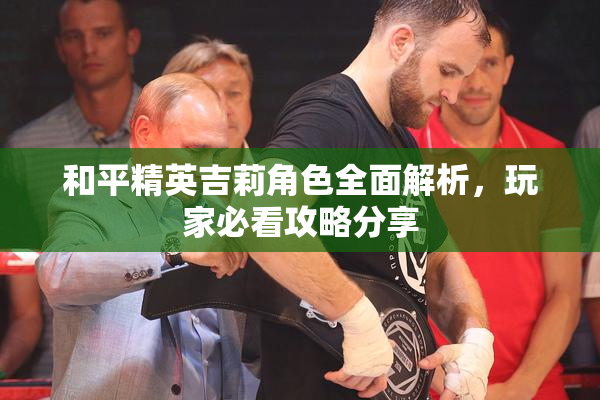 和平精英吉莉角色全面解析，玩家必看攻略分享