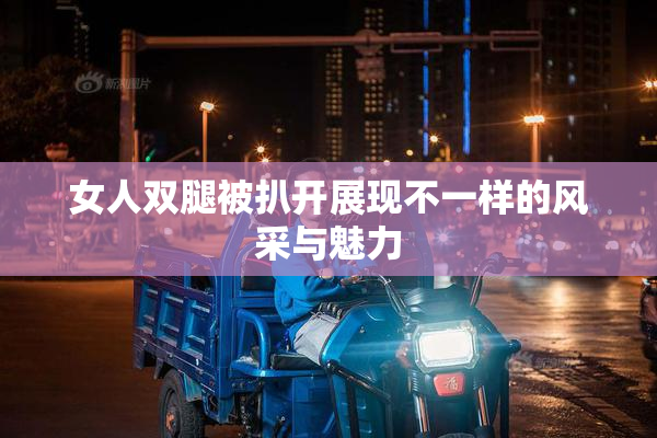 女人双腿被扒开展现不一样的风采与魅力