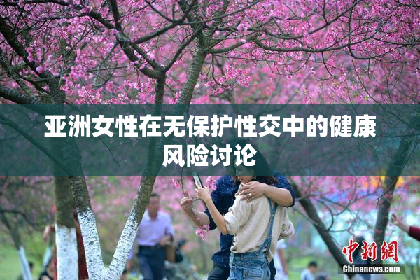 亚洲女性在无保护性交中的健康风险讨论