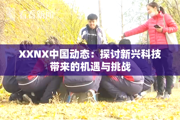 XXNX中国动态：探讨新兴科技带来的机遇与挑战