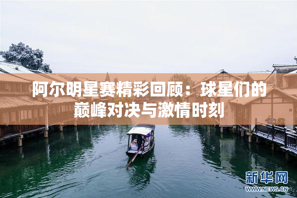 阿尔明星赛精彩回顾：球星们的巅峰对决与激情时刻