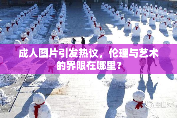 成人图片引发热议，伦理与艺术的界限在哪里？