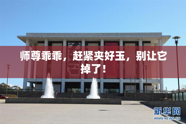 师尊乖乖，赶紧夹好玉，别让它掉了！