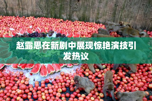 赵露思在新剧中展现惊艳演技引发热议