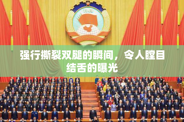 强行撕裂双腿的瞬间，令人瞠目结舌的曝光