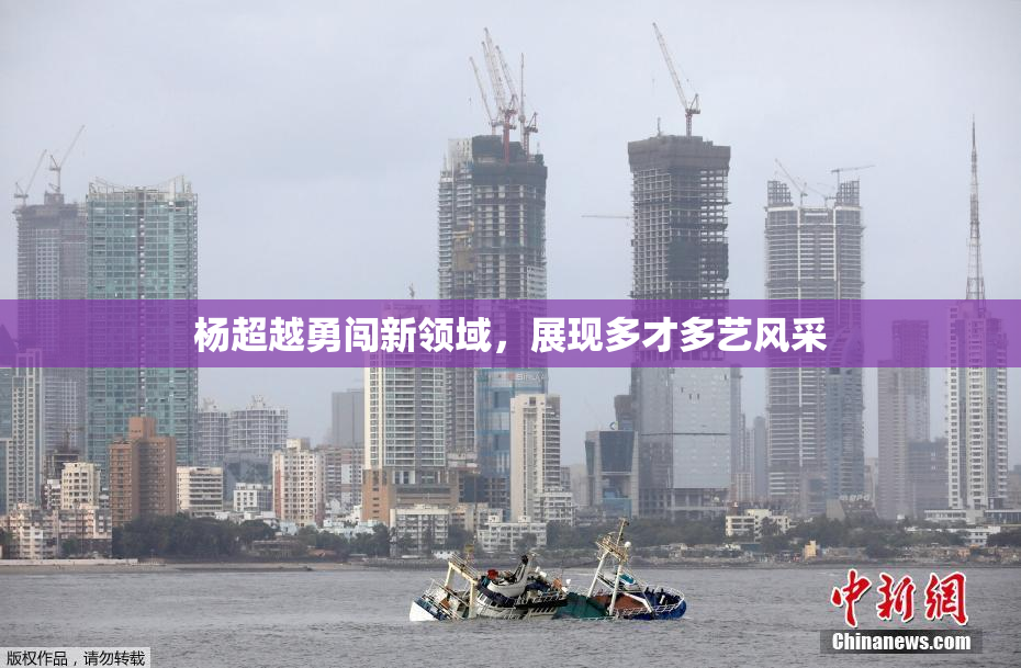 杨超越勇闯新领域，展现多才多艺风采