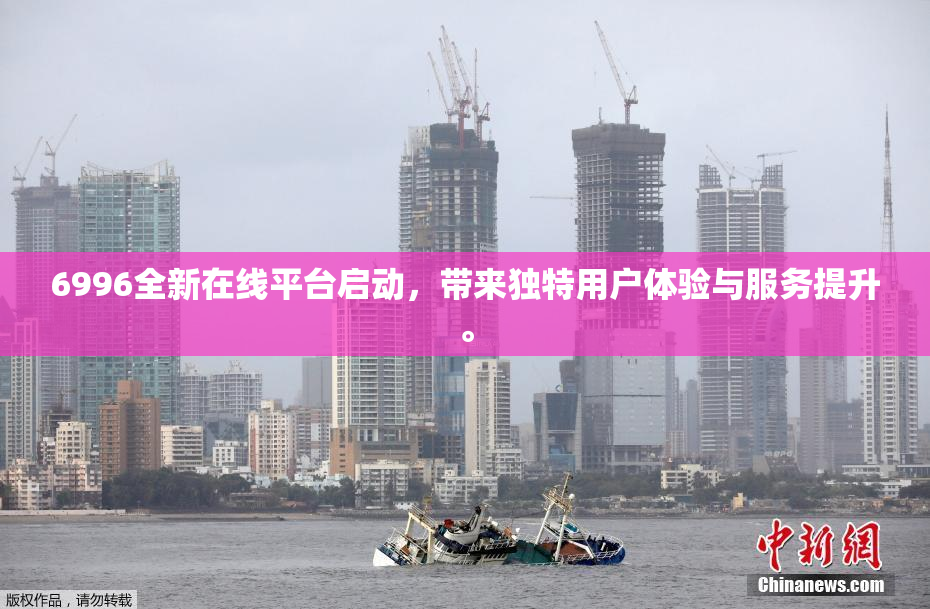 6996全新在线平台启动，带来独特用户体验与服务提升。