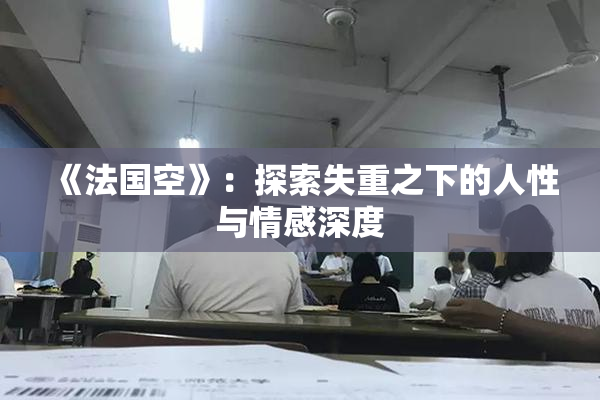 《法国空》：探索失重之下的人性与情感深度