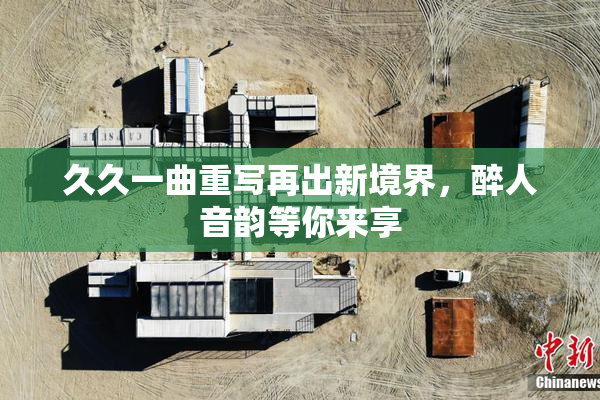 久久一曲重写再出新境界，醉人音韵等你来享