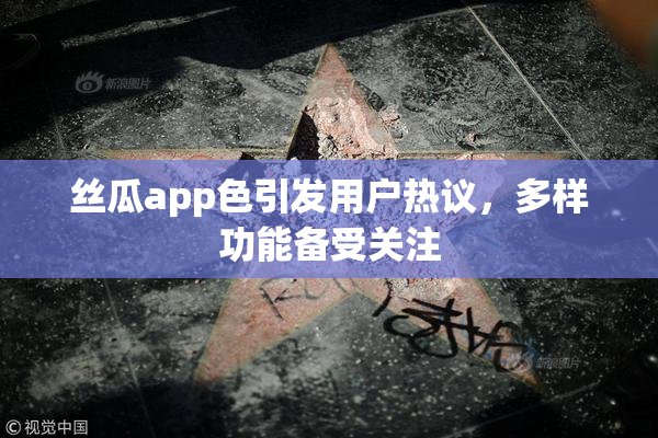丝瓜app色引发用户热议，多样功能备受关注
