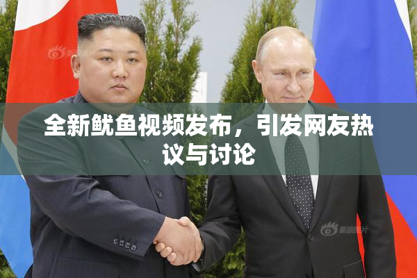 全新鱿鱼视频发布，引发网友热议与讨论