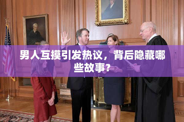 男人互摸引发热议，背后隐藏哪些故事？