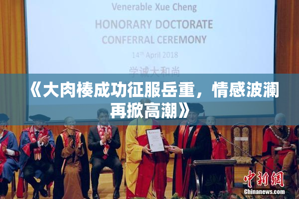 《大肉楱成功征服岳重，情感波澜再掀高潮》