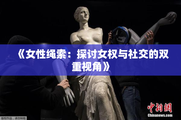 《女性绳索：探讨女权与社交的双重视角》