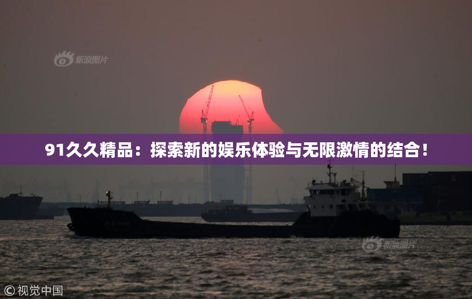 91久久精品：探索新的娱乐体验与无限激情的结合！