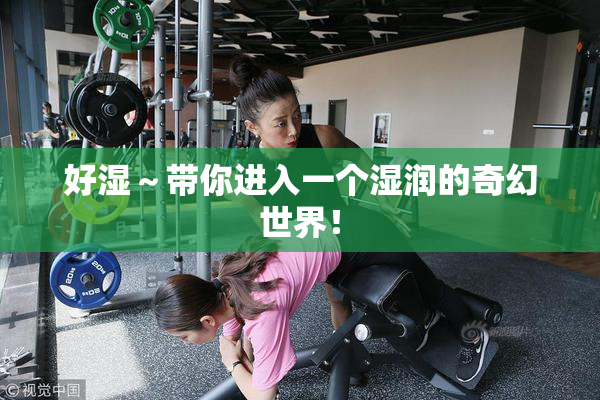 好湿～带你进入一个湿润的奇幻世界！