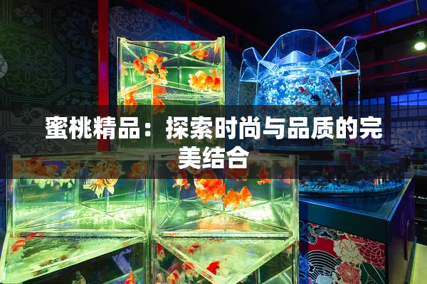 蜜桃精品：探索时尚与品质的完美结合